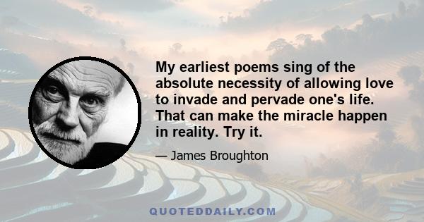 My earliest poems sing of the absolute necessity of allowing love to invade and pervade one's life. That can make the miracle happen in reality. Try it.