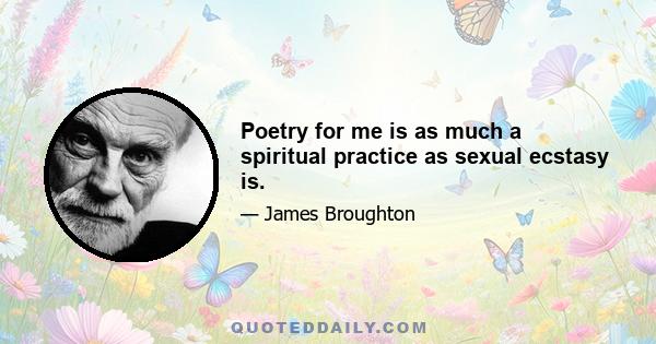 Poetry for me is as much a spiritual practice as sexual ecstasy is.