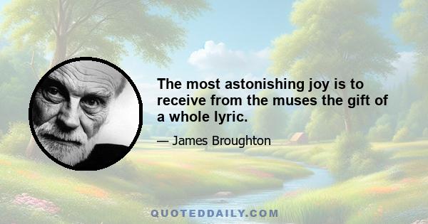 The most astonishing joy is to receive from the muses the gift of a whole lyric.