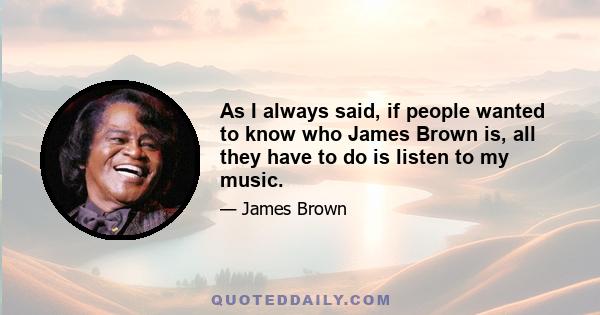 As I always said, if people wanted to know who James Brown is, all they have to do is listen to my music.