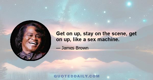 Get on up, stay on the scene, get on up, like a sex machine.