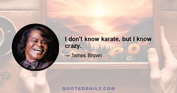 I don't know karate, but I know crazy.