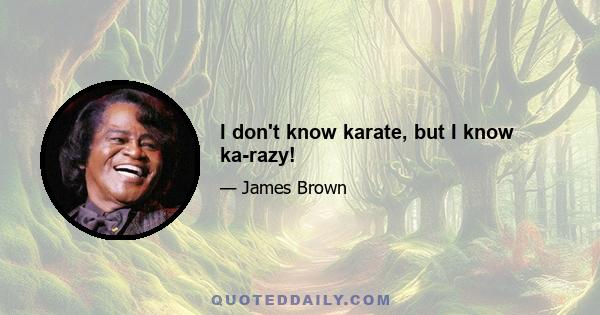 I don't know karate, but I know ka-razy!