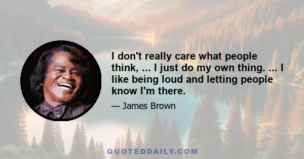 I don't really care what people think, ... I just do my own thing. ... I like being loud and letting people know I'm there.