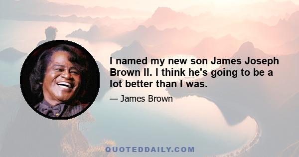 I named my new son James Joseph Brown II. I think he's going to be a lot better than I was.