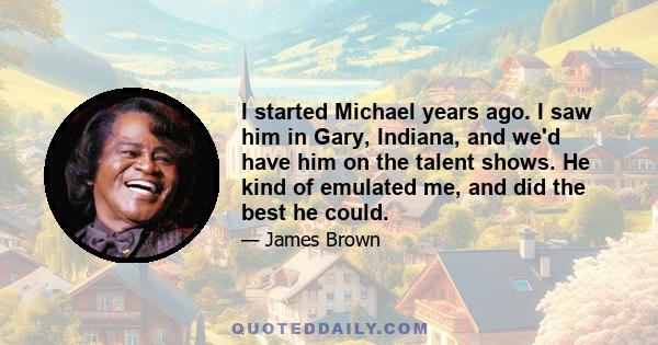 I started Michael years ago. I saw him in Gary, Indiana, and we'd have him on the talent shows. He kind of emulated me, and did the best he could.