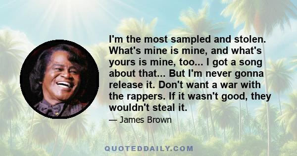 I'm the most sampled and stolen. What's mine is mine, and what's yours is mine, too... I got a song about that... But I'm never gonna release it. Don't want a war with the rappers. If it wasn't good, they wouldn't steal 