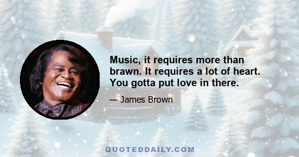 Music, it requires more than brawn. It requires a lot of heart. You gotta put love in there.