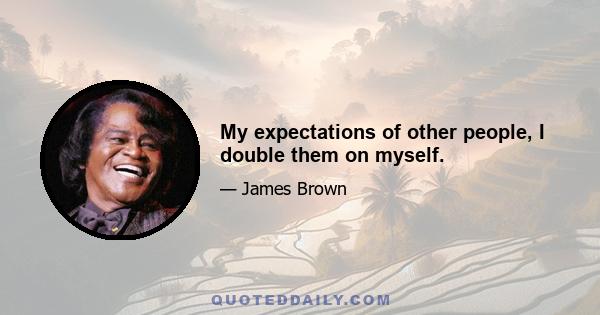 My expectations of other people, I double them on myself.