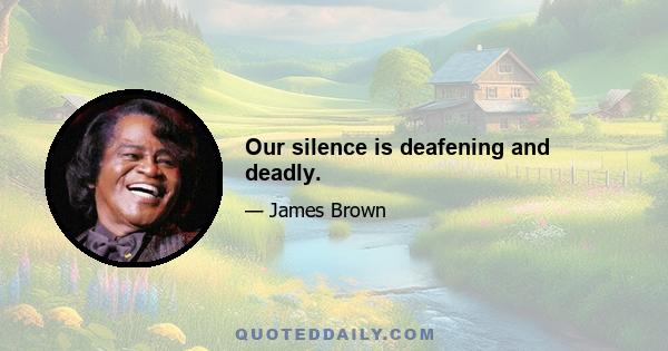 Our silence is deafening and deadly.