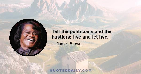 Tell the politicians and the hustlers: live and let live.