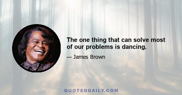 The one thing that can solve most of our problems is dancing.