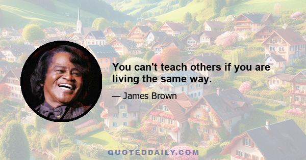 You can't teach others if you are living the same way.