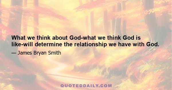 What we think about God-what we think God is like-will determine the relationship we have with God.