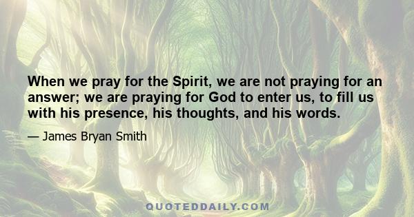 When we pray for the Spirit, we are not praying for an answer; we are praying for God to enter us, to fill us with his presence, his thoughts, and his words.