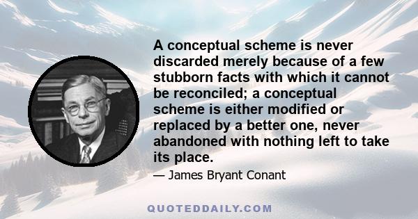 A conceptual scheme is never discarded merely because of a few stubborn facts with which it cannot be reconciled; a conceptual scheme is either modified or replaced by a better one, never abandoned with nothing left to