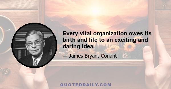 Every vital organization owes its birth and life to an exciting and daring idea.