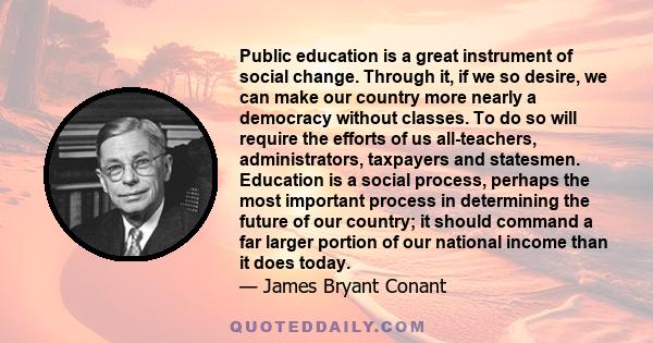 Public education is a great instrument of social change. Through it, if we so desire, we can make our country more nearly a democracy without classes. To do so will require the efforts of us all-teachers,