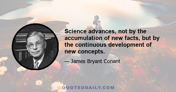 Science advances, not by the accumulation of new facts, but by the continuous development of new concepts.