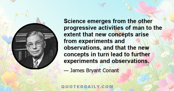 Science emerges from the other progressive activities of man to the extent that new concepts arise from experiments and observations, and that the new concepts in turn lead to further experiments and observations.