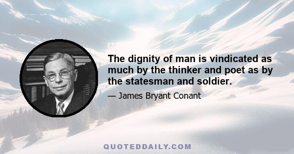 The dignity of man is vindicated as much by the thinker and poet as by the statesman and soldier.