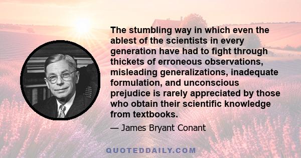 The stumbling way in which even the ablest of the scientists in every generation have had to fight through thickets of erroneous observations, misleading generalizations, inadequate formulation, and unconscious