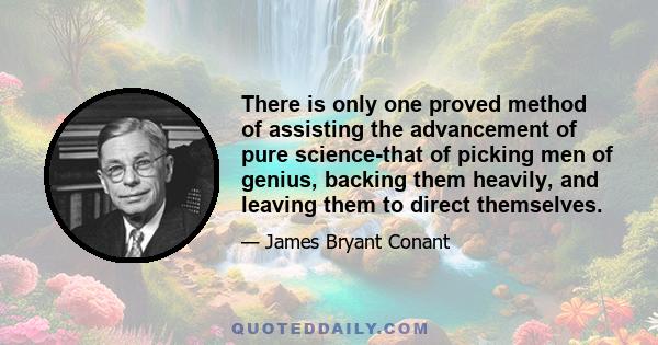 There is only one proved method of assisting the advancement of pure science-that of picking men of genius, backing them heavily, and leaving them to direct themselves.