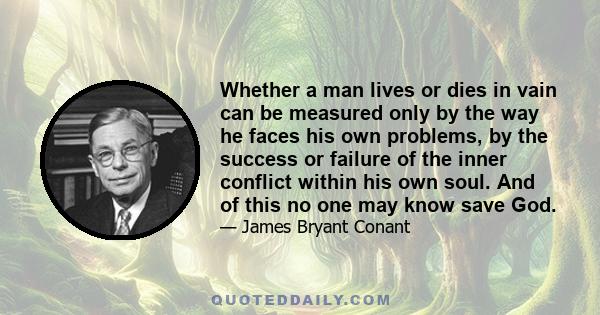 Whether a man lives or dies in vain can be measured only by the way he faces his own problems, by the success or failure of the inner conflict within his own soul. And of this no one may know save God.