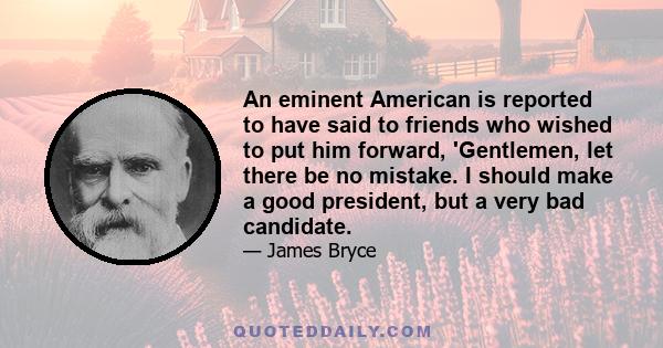 An eminent American is reported to have said to friends who wished to put him forward, 'Gentlemen, let there be no mistake. I should make a good president, but a very bad candidate.