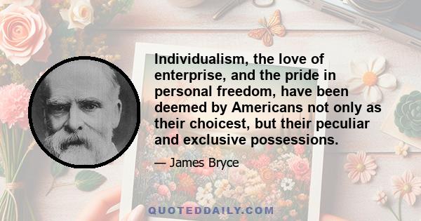 Individualism, the love of enterprise, and the pride in personal freedom, have been deemed by Americans not only as their choicest, but their peculiar and exclusive possessions.