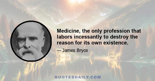 Medicine, the only profession that labors incessantly to destroy the reason for its own existence.