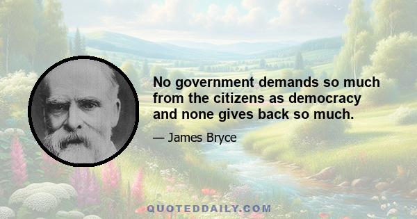 No government demands so much from the citizens as democracy and none gives back so much.