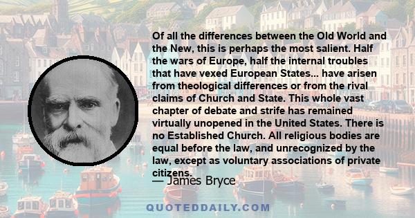 Of all the differences between the Old World and the New, this is perhaps the most salient. Half the wars of Europe, half the internal troubles that have vexed European States... have arisen from theological differences 