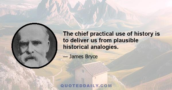 The chief practical use of history is to deliver us from plausible historical analogies.