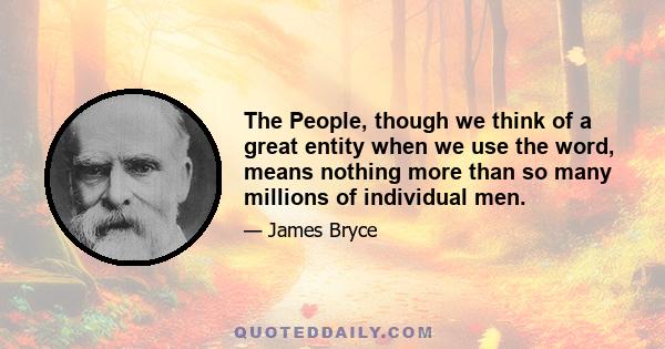 The People, though we think of a great entity when we use the word, means nothing more than so many millions of individual men.