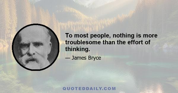 To most people, nothing is more troublesome than the effort of thinking.