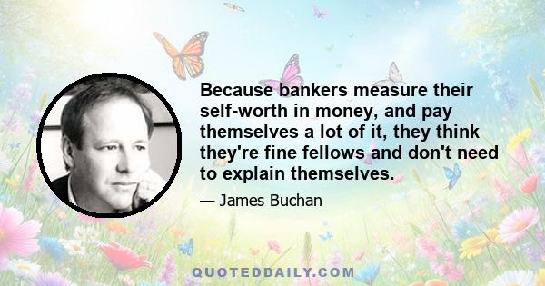 Because bankers measure their self-worth in money, and pay themselves a lot of it, they think they're fine fellows and don't need to explain themselves.