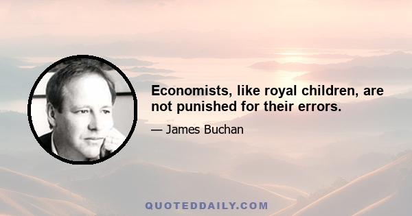 Economists, like royal children, are not punished for their errors.