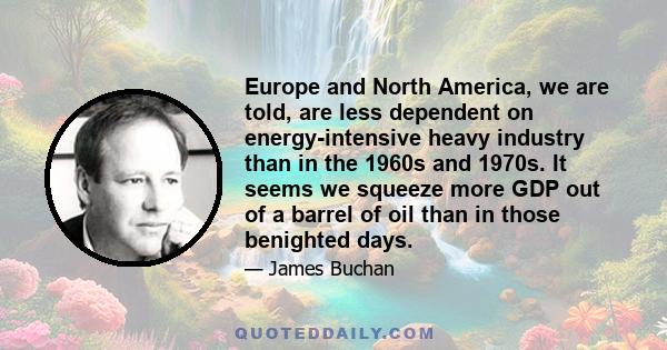 Europe and North America, we are told, are less dependent on energy-intensive heavy industry than in the 1960s and 1970s. It seems we squeeze more GDP out of a barrel of oil than in those benighted days.