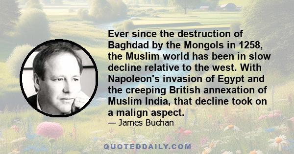 Ever since the destruction of Baghdad by the Mongols in 1258, the Muslim world has been in slow decline relative to the west. With Napoleon's invasion of Egypt and the creeping British annexation of Muslim India, that