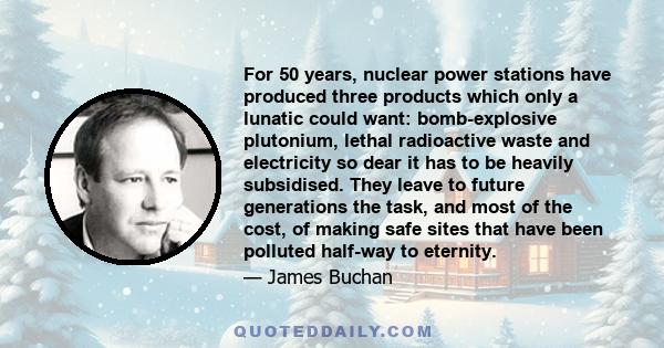 For 50 years, nuclear power stations have produced three products which only a lunatic could want: bomb-explosive plutonium, lethal radioactive waste and electricity so dear it has to be heavily subsidised. They leave