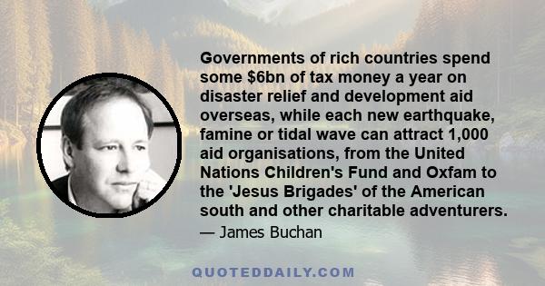 Governments of rich countries spend some $6bn of tax money a year on disaster relief and development aid overseas, while each new earthquake, famine or tidal wave can attract 1,000 aid organisations, from the United