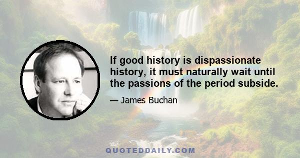 If good history is dispassionate history, it must naturally wait until the passions of the period subside.