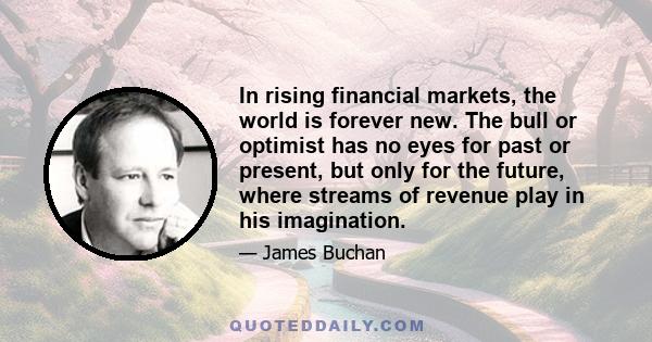 In rising financial markets, the world is forever new. The bull or optimist has no eyes for past or present, but only for the future, where streams of revenue play in his imagination.