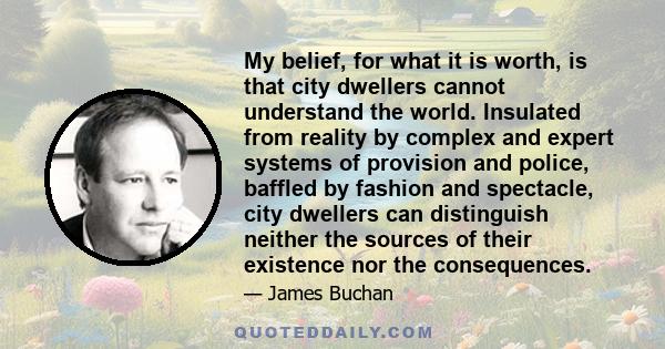 My belief, for what it is worth, is that city dwellers cannot understand the world. Insulated from reality by complex and expert systems of provision and police, baffled by fashion and spectacle, city dwellers can