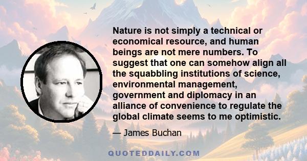 Nature is not simply a technical or economical resource, and human beings are not mere numbers. To suggest that one can somehow align all the squabbling institutions of science, environmental management, government and