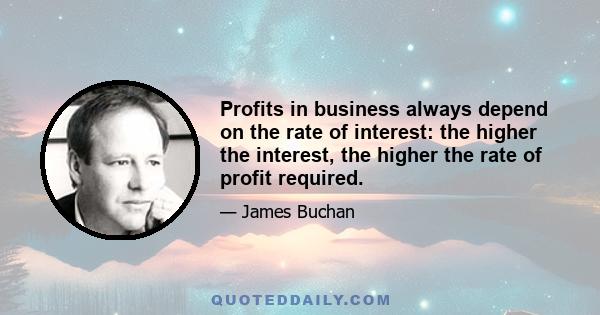 Profits in business always depend on the rate of interest: the higher the interest, the higher the rate of profit required.