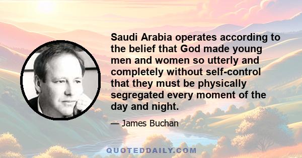 Saudi Arabia operates according to the belief that God made young men and women so utterly and completely without self-control that they must be physically segregated every moment of the day and night.