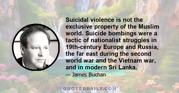 Suicidal violence is not the exclusive property of the Muslim world. Suicide bombings were a tactic of nationalist struggles in 19th-century Europe and Russia, the far east during the second world war and the Vietnam