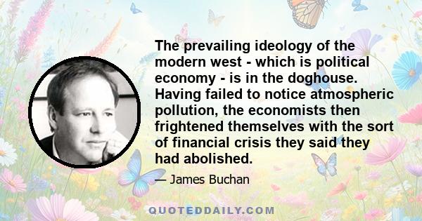 The prevailing ideology of the modern west - which is political economy - is in the doghouse. Having failed to notice atmospheric pollution, the economists then frightened themselves with the sort of financial crisis